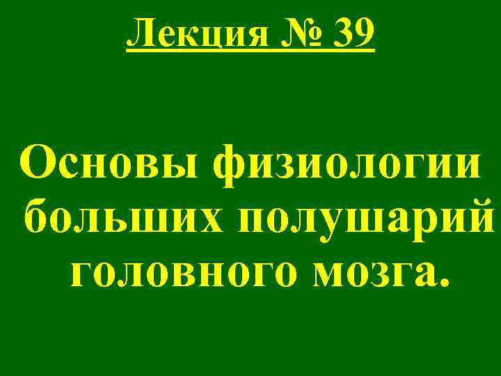 Лекция № 39 Основы физиологии больших полушарий головного мозга. 