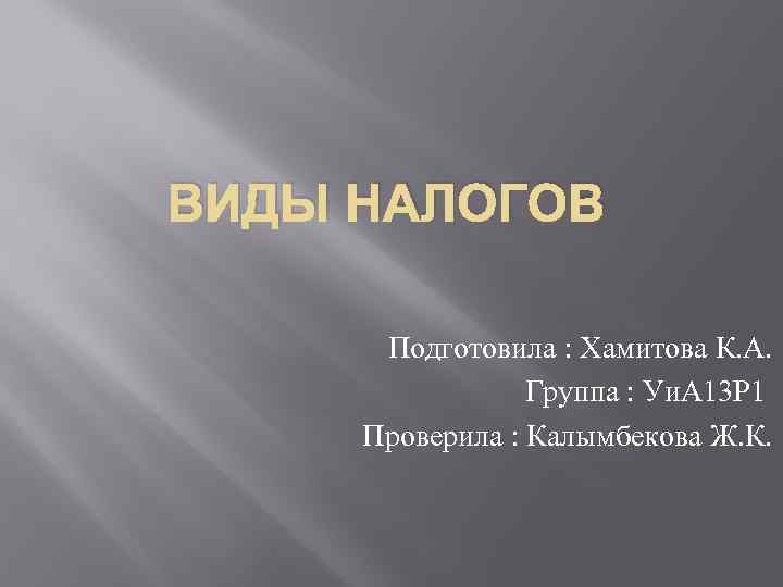 ВИДЫ НАЛОГОВ Подготовила : Хамитова К. А. Группа : Уи. А 13 Р 1