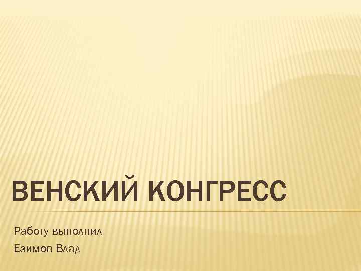 ВЕНСКИЙ КОНГРЕСС Работу выполнил Езимов Влад 