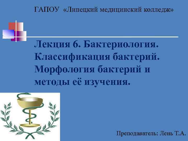 ГАПОУ «Липецкий медицинский колледж» Лекция 6. Бактериология. Классификация бактерий. Морфология бактерий и методы её