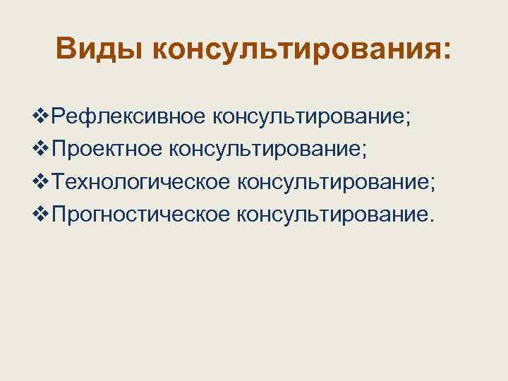 Виды консультирования: v. Рефлексивное консультирование; v. Проектное консультирование; v. Технологическое консультирование; v. Прогностическое консультирование.