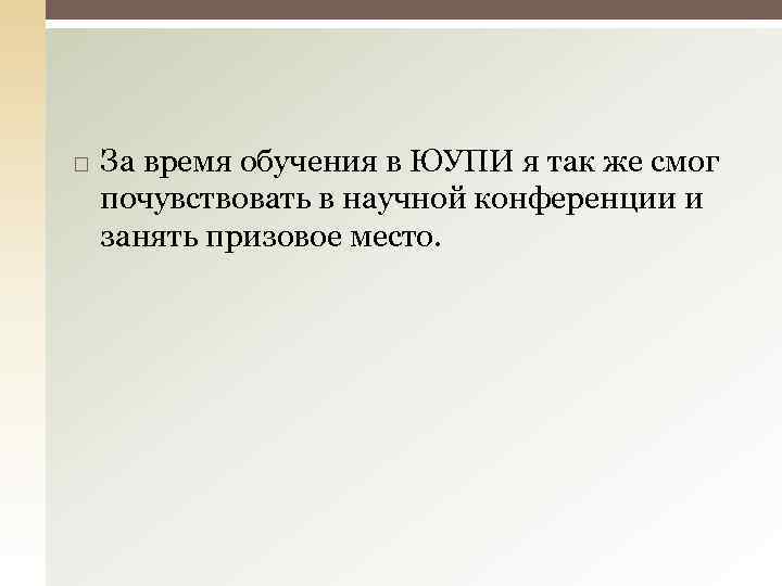  За время обучения в ЮУПИ я так же смог почувствовать в научной конференции