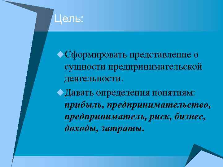 Цель: u. Сформировать представление о сущности предпринимательской деятельности. u. Давать определения понятиям: прибыль, предпринимательство,