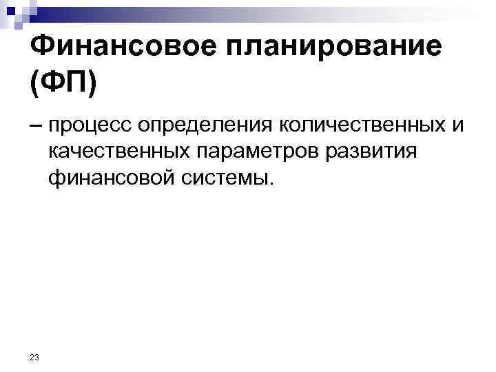 Финансовое планирование (ФП) – процесс определения количественных и качественных параметров развития финансовой системы. 23