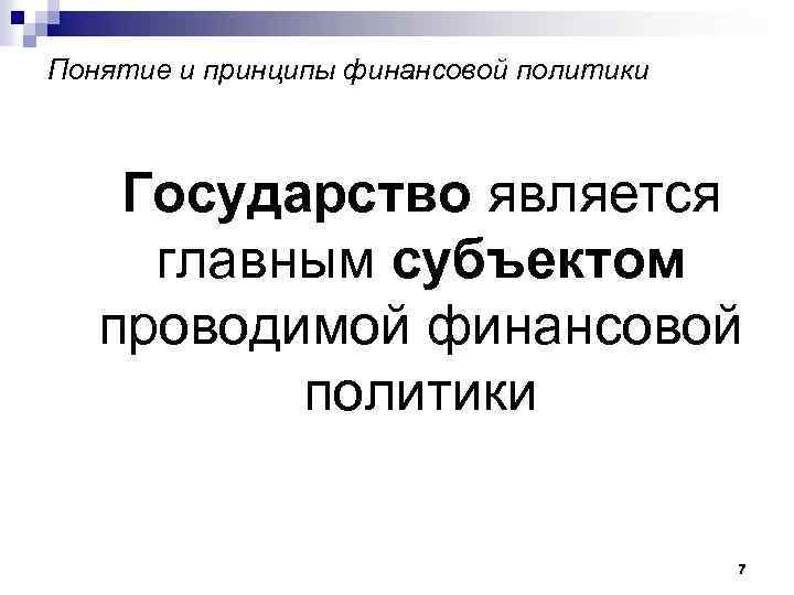 Понятие и принципы финансовой политики Государство является главным субъектом проводимой финансовой политики 7 
