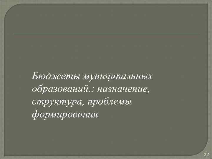 Бюджеты муниципальных образований. : назначение, структура, проблемы формирования 22 