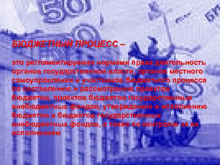 БЮДЖЕТНЫЙ ПРОЦЕСС – это регламентируемая нормами права деятельность органов государственной власти, органов местного самоуправления
