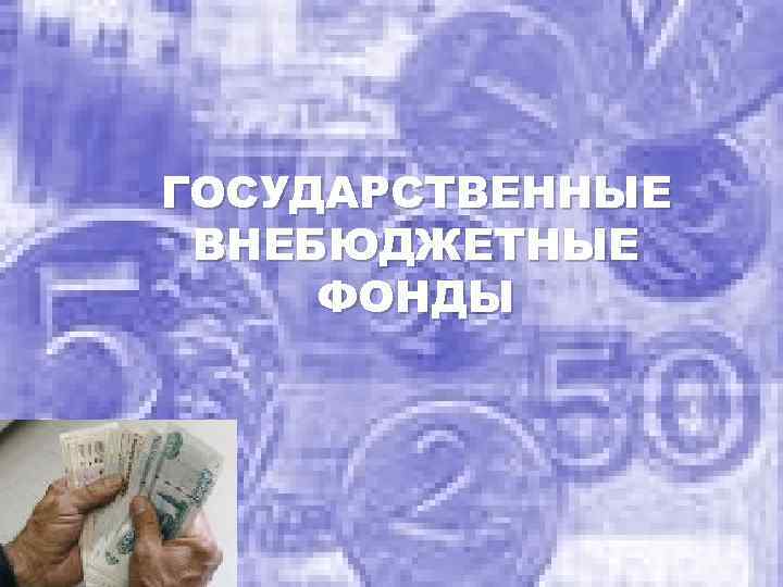 ГОСУДАРСТВЕННЫЕ ВНЕБЮДЖЕТНЫЕ ФОНДЫ 