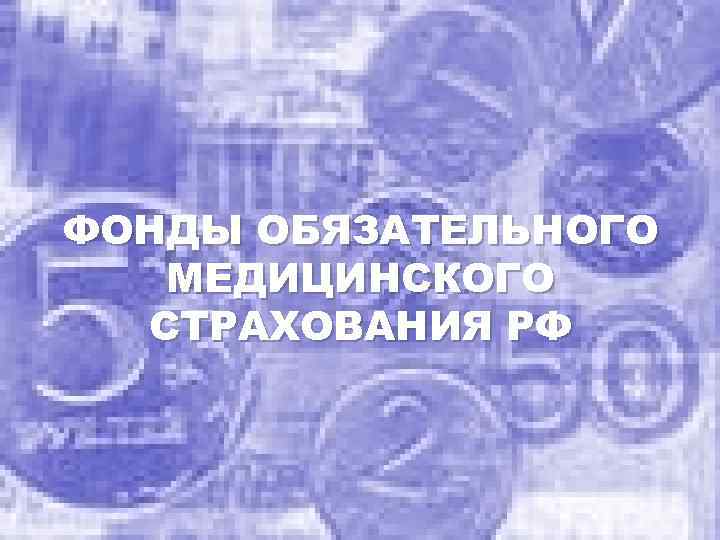 ФОНДЫ ОБЯЗАТЕЛЬНОГО МЕДИЦИНСКОГО СТРАХОВАНИЯ РФ 