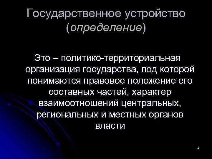 Государственное устройство (определение) Это – политико-территориальная организация государства, под которой понимаются правовое положение его