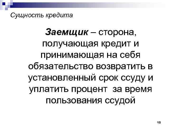 Сущность кредита Заемщик – сторона, получающая кредит и принимающая на себя обязательство возвратить в