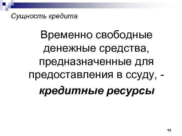 Сущность кредита Временно свободные денежные средства, предназначенные для предоставления в ссуду, кредитные ресурсы 12