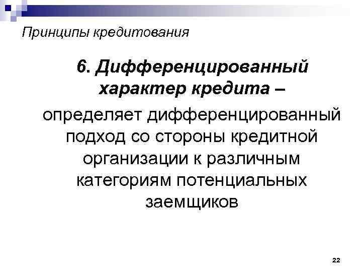 Принципы кредитования 6. Дифференцированный характер кредита – определяет дифференцированный подход со стороны кредитной организации