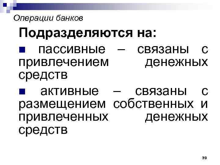 Операции банков Подразделяются на: n пассивные – связаны с привлечением денежных средств n активные