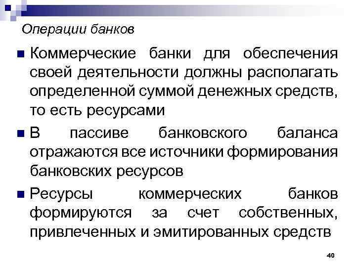 Операции банков Коммерческие банки для обеспечения своей деятельности должны располагать определенной суммой денежных средств,