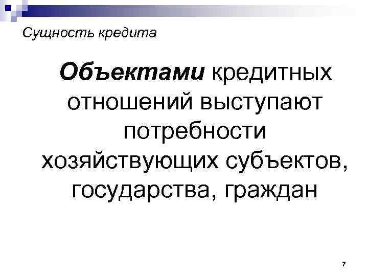 Сущность кредита Объектами кредитных отношений выступают потребности хозяйствующих субъектов, государства, граждан 7 