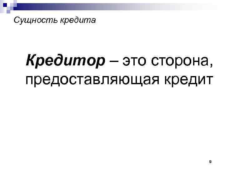 Сущность кредита Кредитор – это сторона, предоставляющая кредит 9 