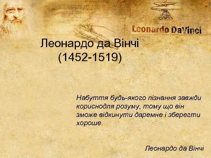 Леонардо да Вінчі (1452 -1519) Набуття будь-якого пізнання завжди кориснодля розуму, тому що він