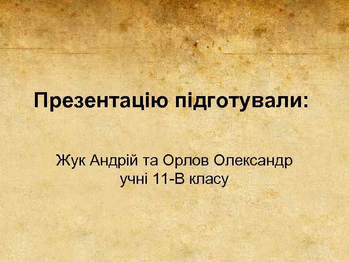 Презентацію підготували: Жук Андрій та Орлов Олександр учні 11 -В класу 