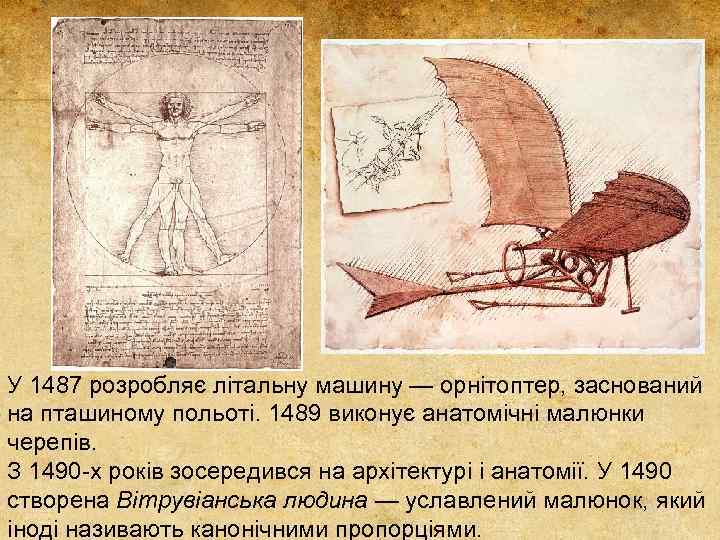 У 1487 розробляє літальну машину — орнітоптер, заснований на пташиному польоті. 1489 виконує анатомічні