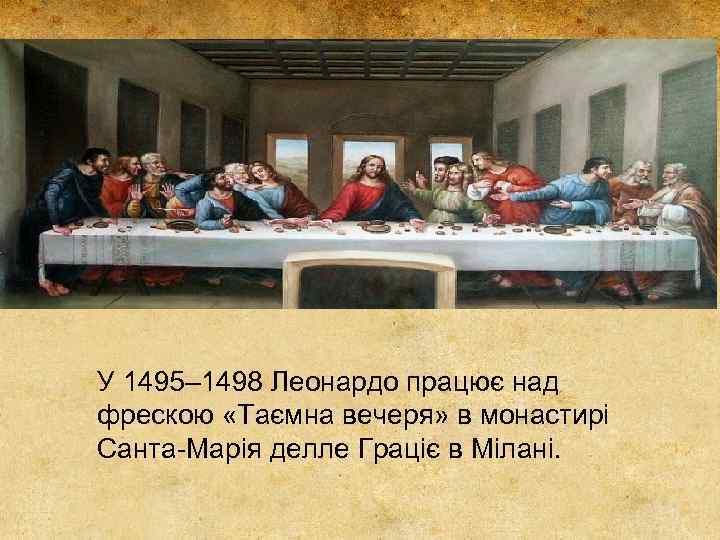 У 1495– 1498 Леонардо працює над фрескою «Таємна вечеря» в монастирі Санта-Марія делле Граціє