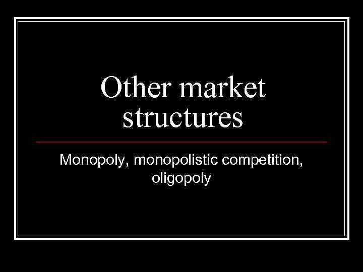 Other market structures Monopoly, monopolistic competition, oligopoly 