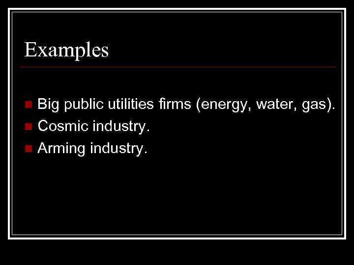 Examples Big public utilities firms (energy, water, gas). n Cosmic industry. n Arming industry.