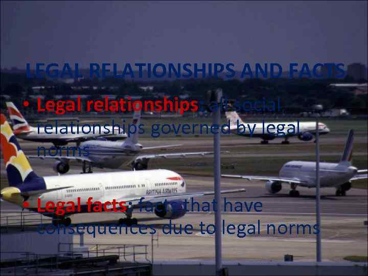 LEGAL RELATIONSHIPS AND FACTS • Legal relationships: all social relationships governed by legal norms