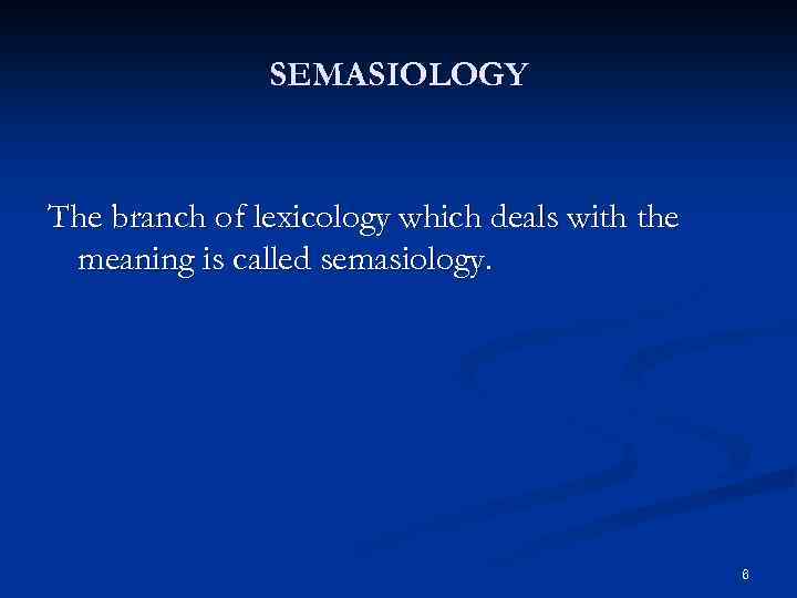 SEMASIOLOGY The branch of lexicology which deals with the meaning is called semasiology. 6