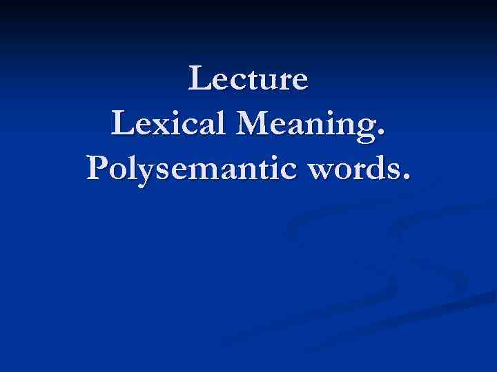 Lecture Lexical Meaning. Polysemantic words. 