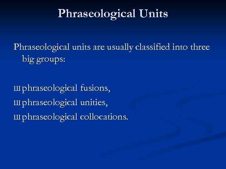 Phraseological Units Phraseological units are usually classified into three big groups: Ш phraseological fusions,