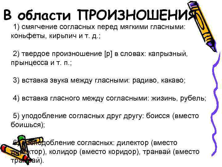 В области ПРОИЗНОШЕНИЯ 1) смягчение согласных перед мягкими гласными: коньфеты, кирьпич и т. д.