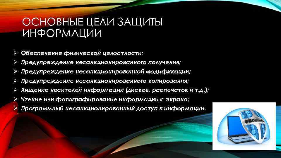 ОСНОВНЫЕ ЦЕЛИ ЗАЩИТЫ ИНФОРМАЦИИ Ø Обеспечение физической целостности; Ø Предупреждение несанкционированного получения; Ø Предупреждение