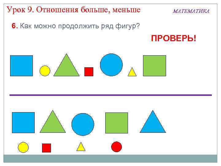 Урок 9. Отношения больше, меньше МАТЕМАТИКА 6. Как можно продолжить ряд фигур? ПРОВЕРЬ! 
