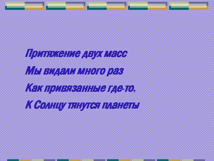 Притяжение двух масс Мы видали много раз Как привязанные где-то, К Солнцу тянутся планеты