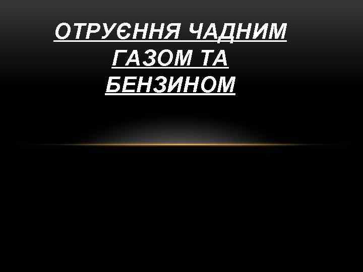 ОТРУЄННЯ ЧАДНИМ ГАЗОМ ТА БЕНЗИНОМ 