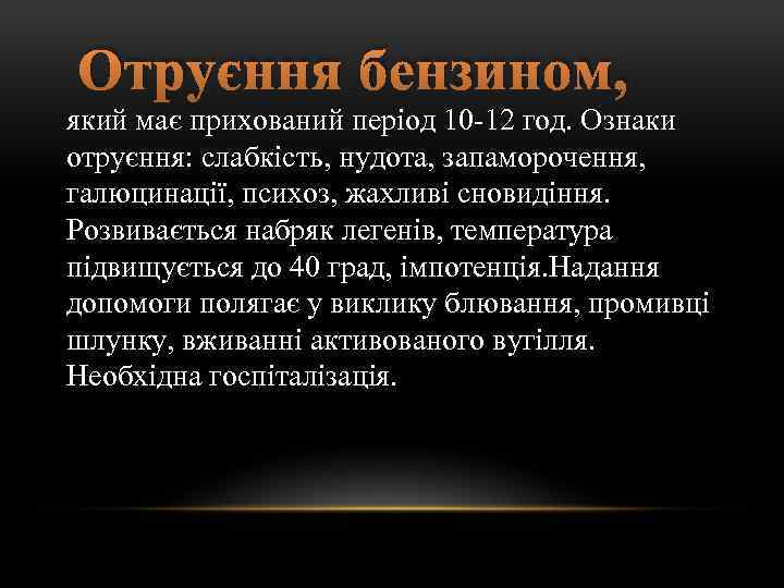 Отруєння бензином, який має прихований період 10 -12 год. Ознаки отруєння: слабкість, нудота, запаморочення,