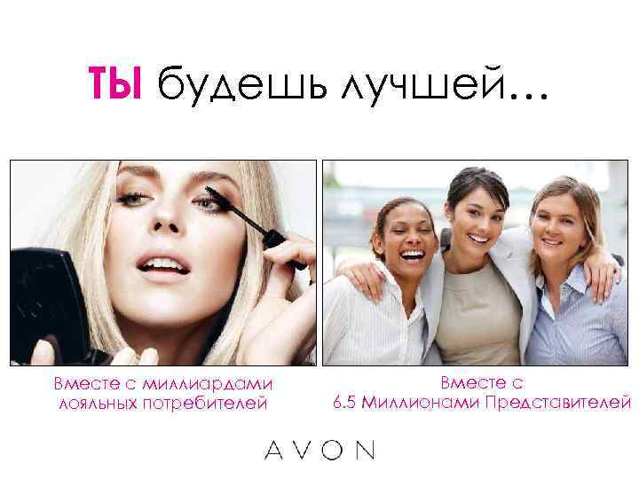 ТЫ будешь лучшей… Вместе с миллиардами лояльных потребителей Вместе с 6. 5 Миллионами Представителей