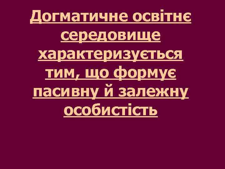 Догматичне освітнє середовище характеризується тим, що формує пасивну й залежну особистість 