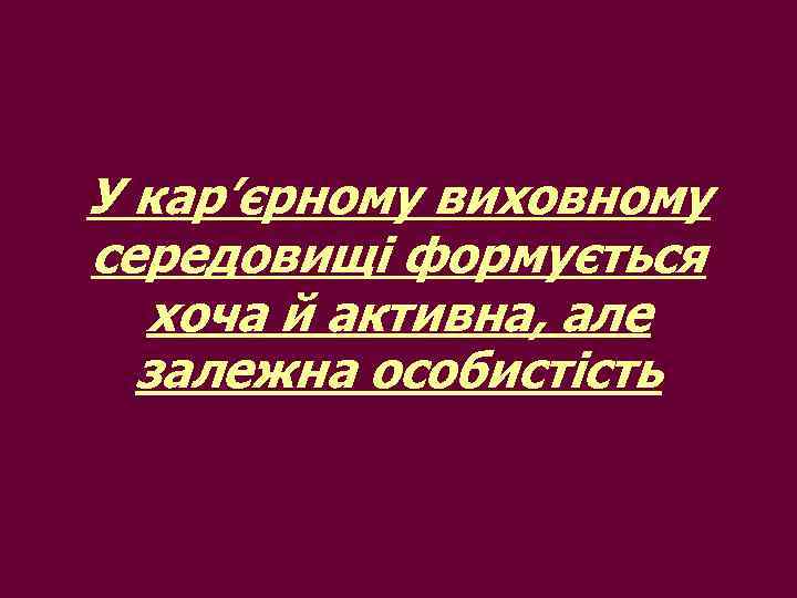 У кар’єрному виховному середовищі формується хоча й активна, але залежна особистість 