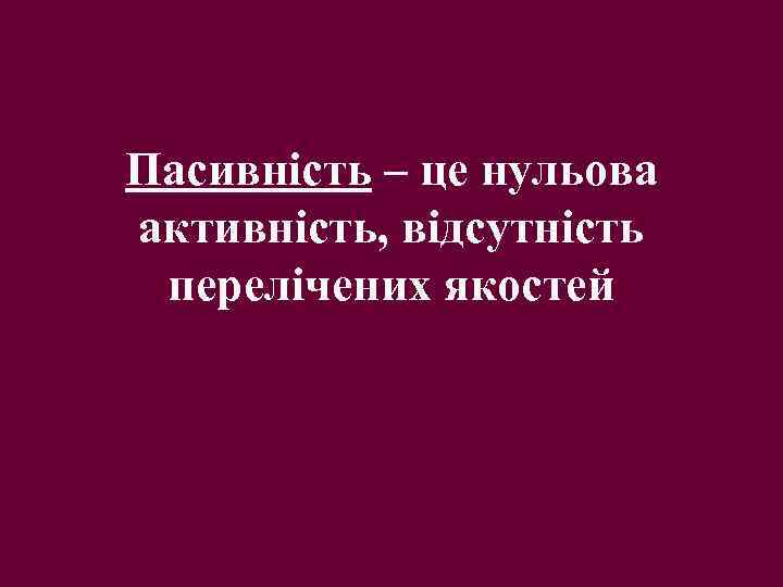 Пасивність – це нульова активність, відсутність перелічених якостей 