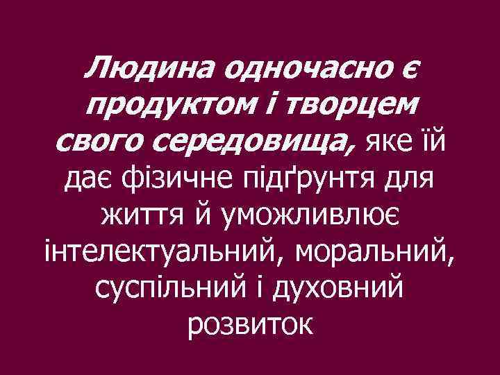 Людина одночасно є продуктом і творцем свого середовища, яке їй дає фізичне підґрунтя для