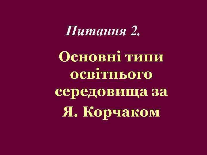 Питання 2. Основні типи освітнього середовища за Я. Корчаком 