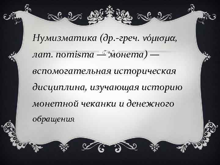Нумизматика (др. -греч. νόμισμα, лат. nomisma — монета) — вспомогательная историческая дисциплина, изучающая историю