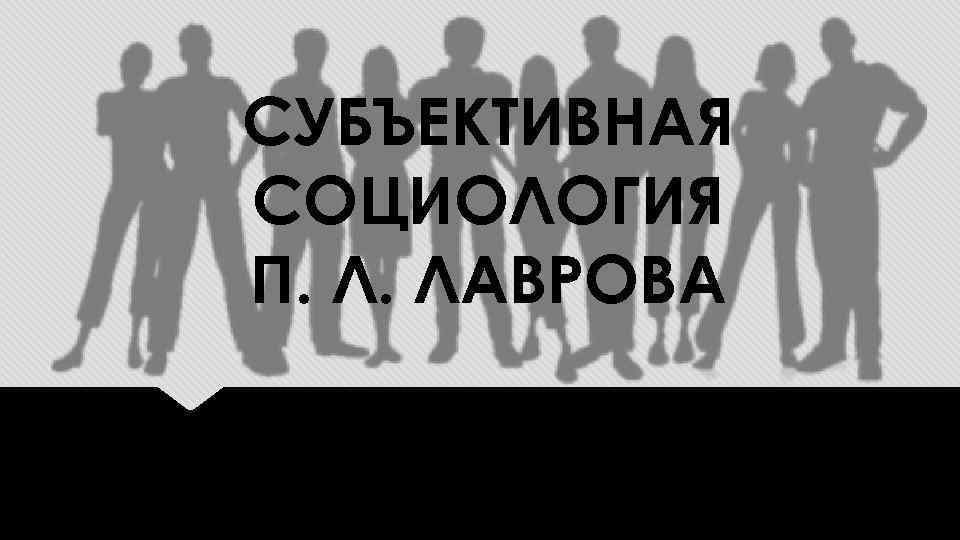 СУБЪЕКТИВНАЯ СОЦИОЛОГИЯ П. Л. ЛАВРОВА 