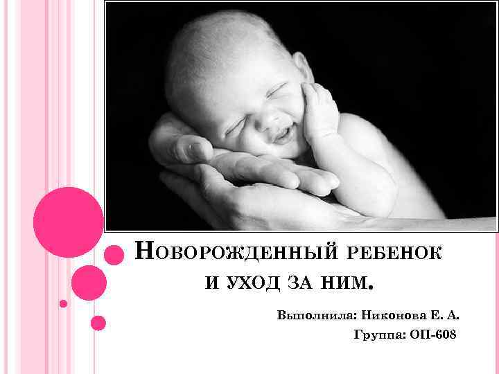 НОВОРОЖДЕННЫЙ РЕБЕНОК И УХОД ЗА НИМ. Выполнила: Никонова Е. А. Группа: ОП-608 
