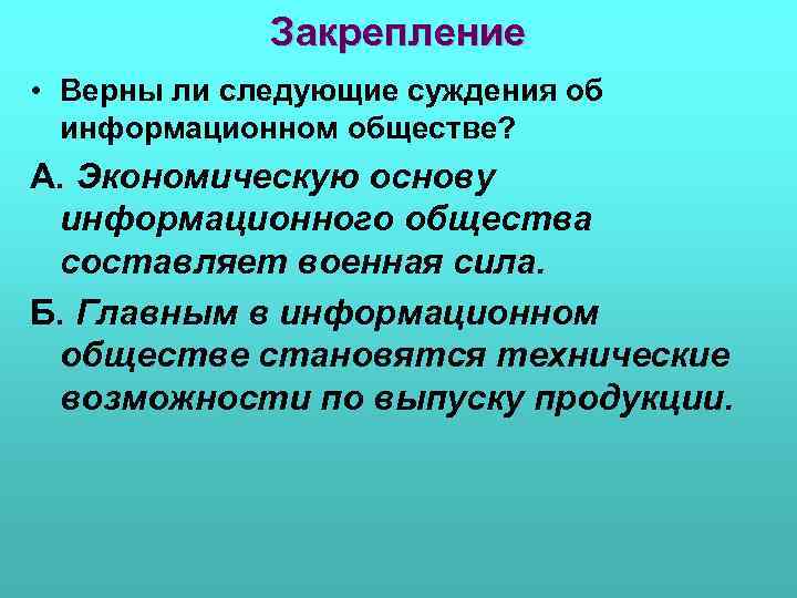 Закрепление • Верны ли следующие суждения об информационном обществе? А. Экономическую основу информационного общества