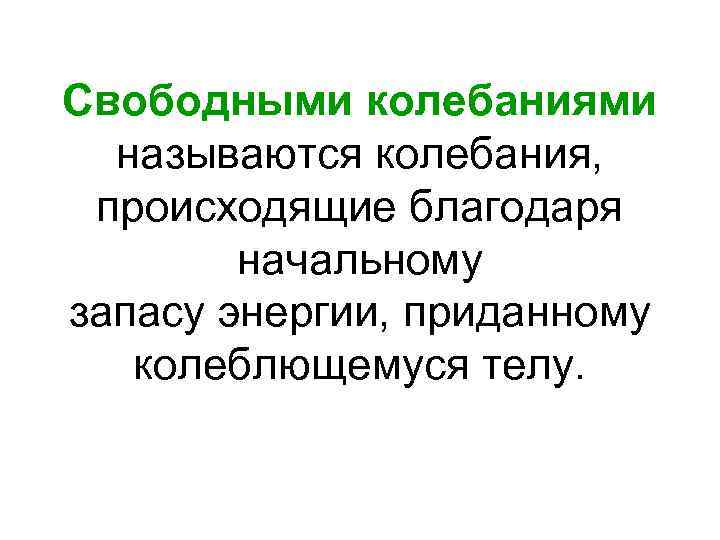 Свободными колебаниями называются колебания, происходящие благодаря начальному запасу энергии, приданному колеблющемуся телу. 
