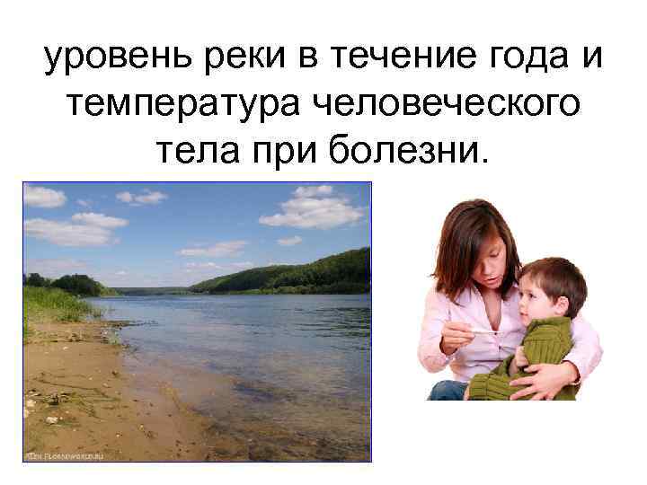 уровень реки в течение года и температура человеческого тела при болезни. 