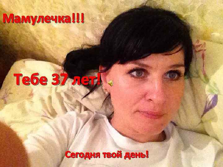 Мамулечка!!! Тебе 37 лет! Сегодня твой день! 
